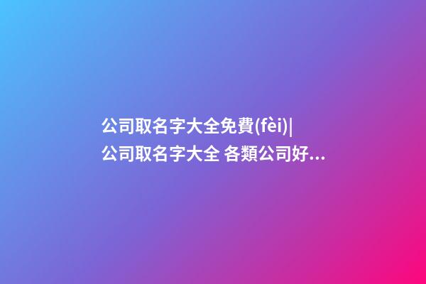 公司取名字大全免費(fèi)|公司取名字大全 各類公司好聽名字鑒賞-第1張-公司起名-玄機(jī)派